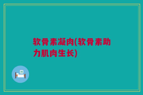 软骨素凝肉(软骨素助力肌肉生长)