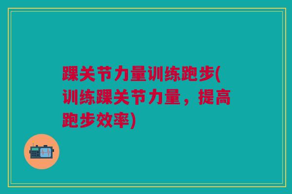 踝关节力量训练跑步(训练踝关节力量，提高跑步效率)