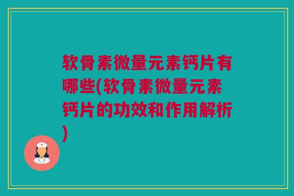 软骨素微量元素钙片有哪些(软骨素微量元素钙片的功效和作用解析)