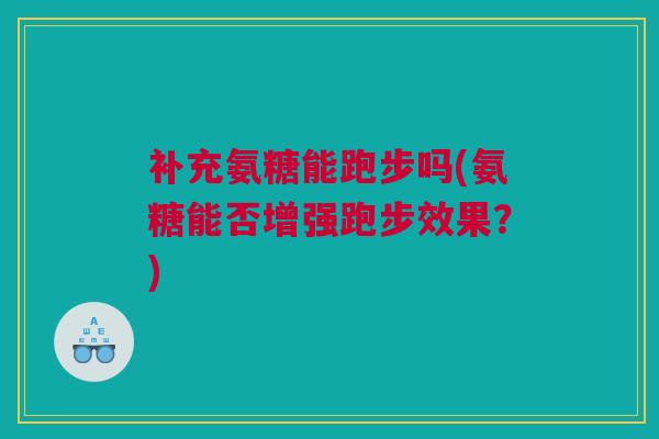 补充氨糖能跑步吗(氨糖能否增强跑步效果?) 补充氨糖能跑步吗(氨糖能否增强跑步效果?)