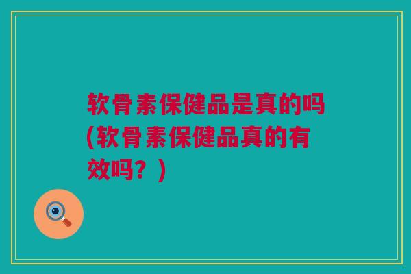 软骨素保健品是真的吗(软骨素保健品真的有效吗？)