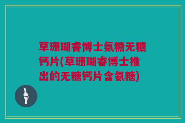 草珊瑚睿博士氨糖无糖钙片(草珊瑚睿博士推出的无糖钙片含氨糖)