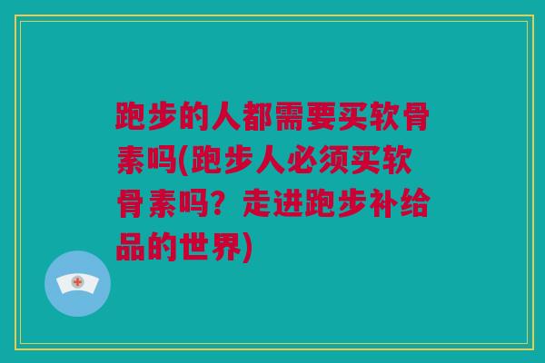 跑步的人都需要买软骨素吗(跑步人必须买软骨素吗?走进跑步补给品的世界) 跑步的人都需要买软骨素吗(跑步人必须买软骨素吗?走进跑步补给品的世界)
