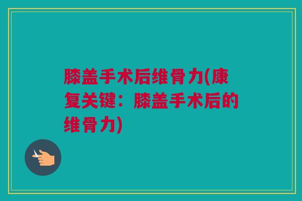 膝盖手术后维骨力(康复关键：膝盖手术后的维骨力)