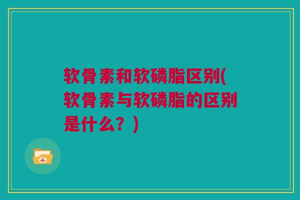 软骨素和软磷脂区别(软骨素与软磷脂的区别是什么？)