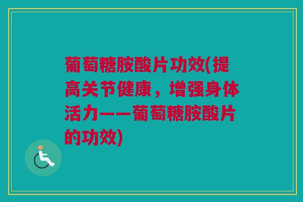 葡萄糖胺酸片功效(提高关节健康，增强身体活力——葡萄糖胺酸片的功效)