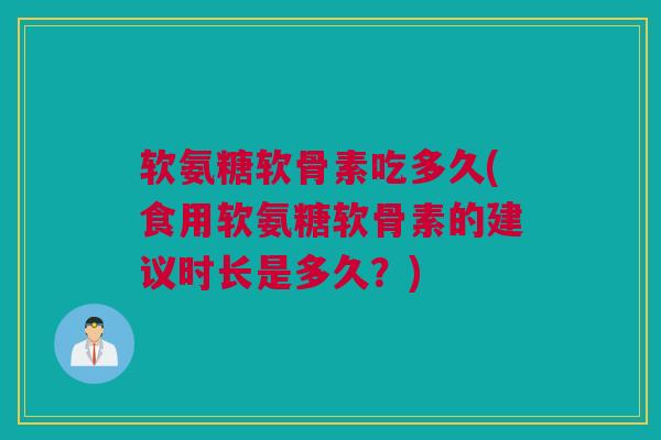 软氨糖软骨素吃多久(食用软氨糖软骨素的建议时长是多久？)