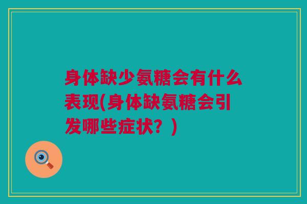 身体缺少氨糖会有什么表现(身体缺氨糖会引发哪些症状?) 身体缺少氨糖会有什么表现(身体缺氨糖会引发哪些症状?)