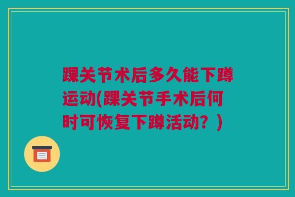 踝关节术后多久能下蹲运动(踝关节手术后何时可恢复下蹲活动？)