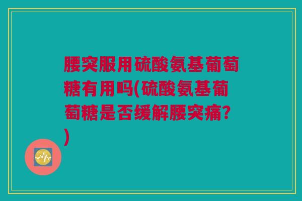 腰突服用硫酸氨基葡萄糖有用吗(硫酸氨基葡萄糖是否缓解腰突痛？)