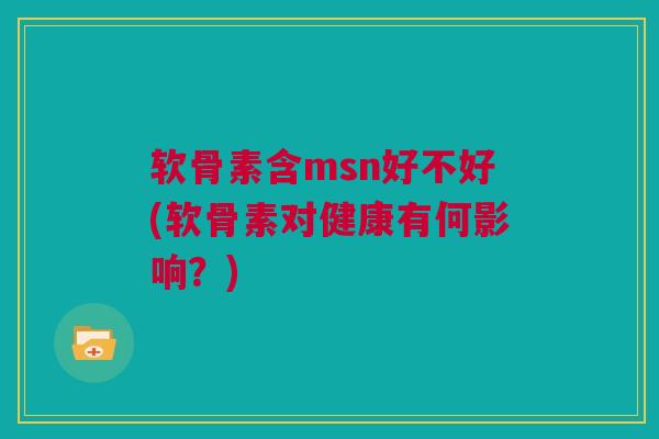 软骨素含msn好不好(软骨素对健康有何影响？)