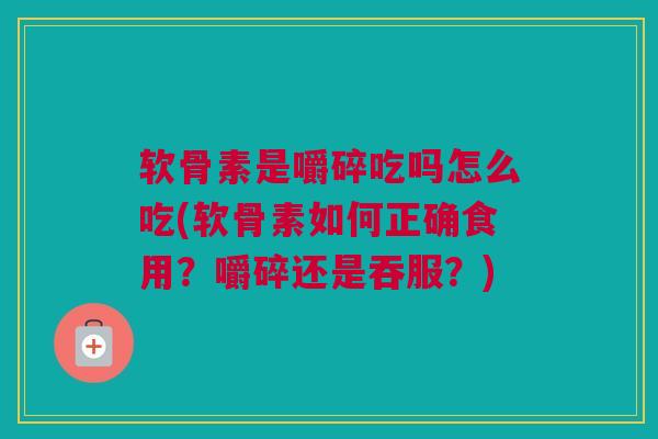 软骨素是嚼碎吃吗怎么吃(软骨素如何正确食用?嚼碎还是吞服?) 软骨素是嚼碎吃吗怎么吃(软骨素如何正确食用?嚼碎还是吞服?)