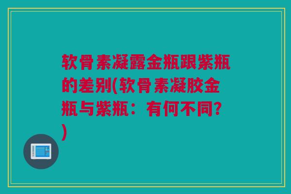 软骨素凝露金瓶跟紫瓶的差别(软骨素凝胶金瓶与紫瓶：有何不同？)