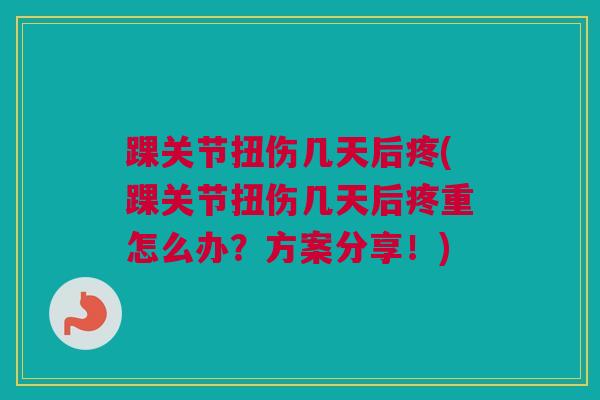 踝关节扭伤几天后疼(踝关节扭伤几天后疼重怎么办？方案分享！)