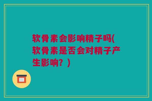 软骨素会影响精子吗(软骨素是否会对精子产生影响？)