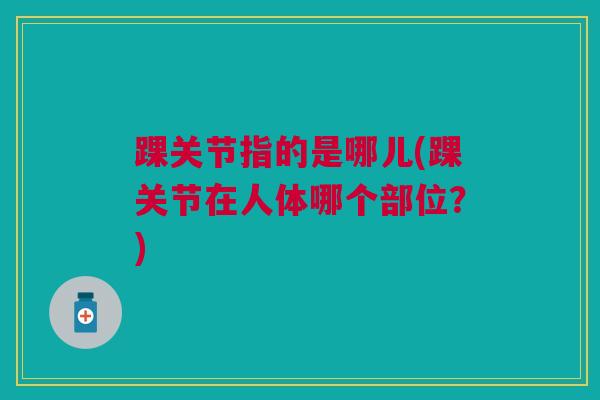 踝关节指的是哪儿(踝关节在人体哪个部位？)