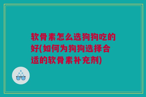 软骨素怎么选狗狗吃的好(如何为狗狗选择合适的软骨素补充剂) 软骨素怎么选狗狗吃的好(如何为狗狗选择合适的软骨素补充剂)