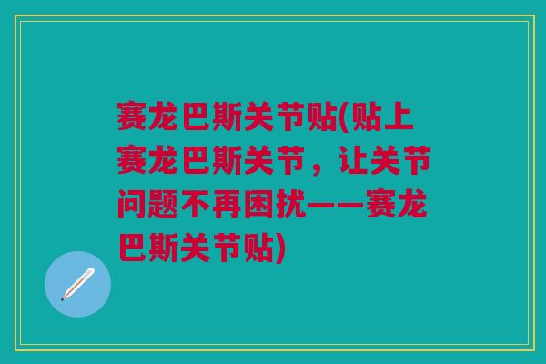 赛龙巴斯关节贴(贴上赛龙巴斯关节,让关节问题不再困扰——赛龙巴斯关节贴) 赛龙巴斯关节贴(贴上赛龙巴斯关节,让关节问题不再困扰——赛龙巴斯关节贴)