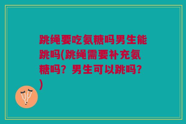 跳绳要吃氨糖吗男生能跳吗(跳绳需要补充氨糖吗？男生可以跳吗？)