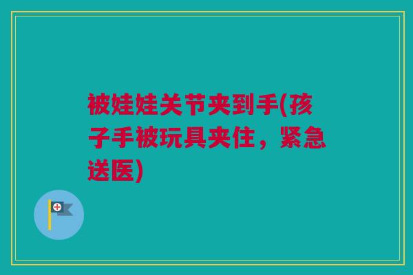 被娃娃关节夹到手(孩子手被玩具夹住,紧急送医) 被娃娃关节夹到手(孩子手被玩具夹住,紧急送医)