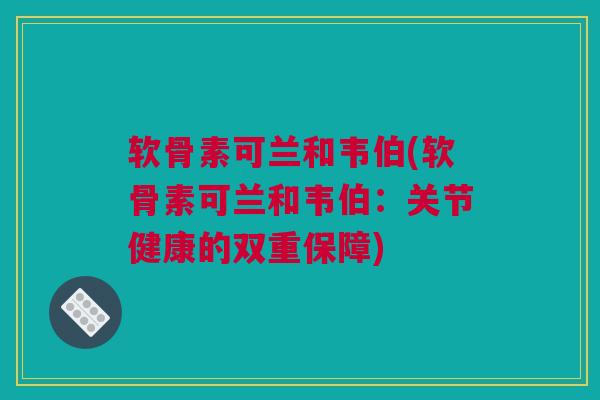 软骨素可兰和韦伯(软骨素可兰和韦伯：关节健康的双重保障)