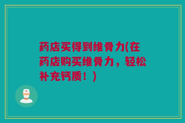 药店买得到维骨力(在药店购买维骨力，轻松补充钙质！)