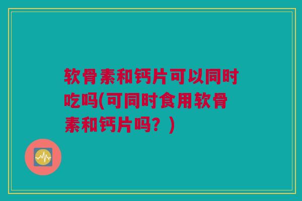 软骨素和钙片可以同时吃吗(可同时食用软骨素和钙片吗?) 软骨素和钙片可以同时吃吗(可同时食用软骨素和钙片吗?)