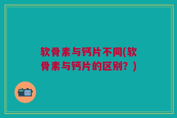 软骨素与钙片不同(软骨素与钙片的区别?) 软骨素与钙片不同(软骨素与钙片的区别?)