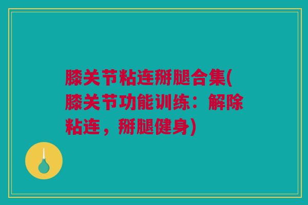膝关节粘连掰腿合集(膝关节功能训练：解除粘连，掰腿健身)