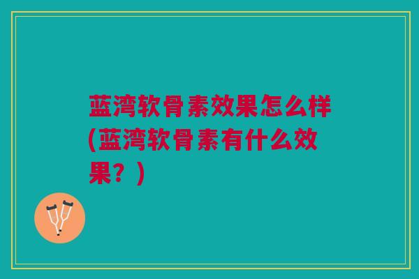 蓝湾软骨素效果怎么样(蓝湾软骨素有什么效果？)
