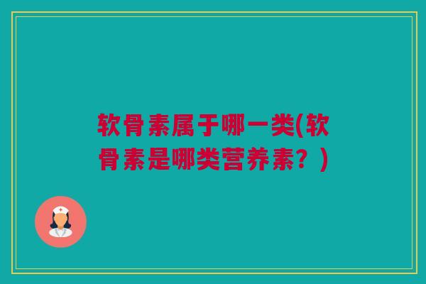 软骨素属于哪一类(软骨素是哪类营养素?) 软骨素属于哪一类(软骨素是哪类营养素?)
