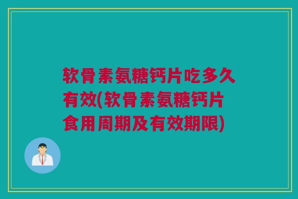 软骨素氨糖钙片吃多久有效(软骨素氨糖钙片食用周期及有效期限)