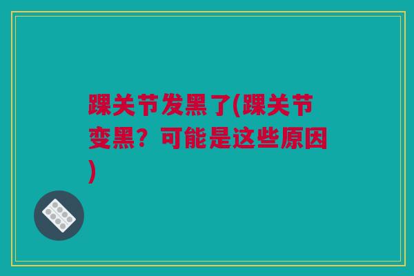 踝关节发黑了(踝关节变黑？可能是这些原因)