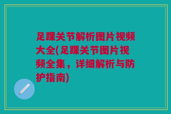 足踝关节解析图片视频大全(足踝关节图片视频全集，详细解析与防护指南)