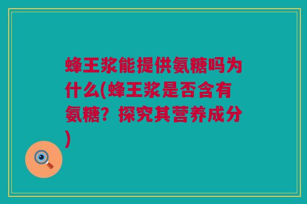 蜂王浆能提供氨糖吗为什么(蜂王浆是否含有氨糖？探究其营养成分)