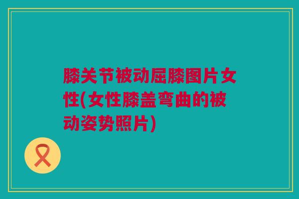 膝关节被动屈膝图片女性(女性膝盖弯曲的被动姿势照片)