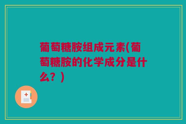 葡萄糖胺组成元素(葡萄糖胺的化学成分是什么?) 葡萄糖胺组成元素(葡萄糖胺的化学成分是什么?)