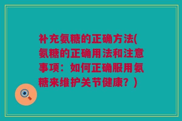 补充氨糖的正确方法(氨糖的正确用法和注意事项：如何正确服用氨糖来维护关节健康？)