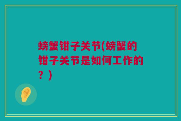 螃蟹钳子关节(螃蟹的钳子关节是如何工作的?) 螃蟹钳子关节(螃蟹的钳子关节是如何工作的?)