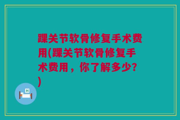 踝关节软骨修复手术费用(踝关节软骨修复手术费用，你了解多少？)
