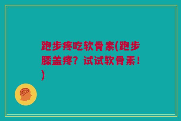 跑步疼吃软骨素(跑步膝盖疼？试试软骨素！)