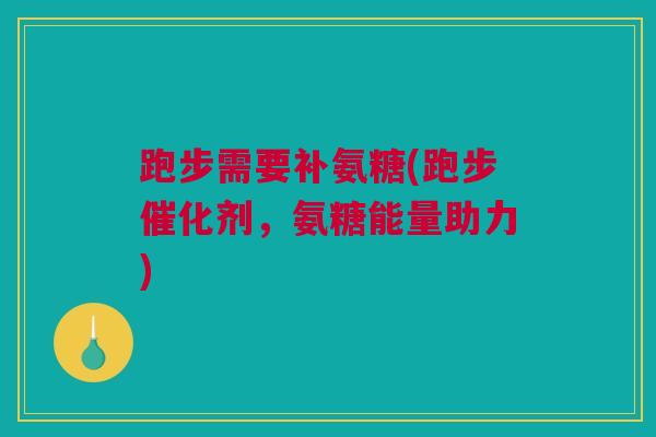 跑步需要补氨糖(跑步催化剂，氨糖能量助力)