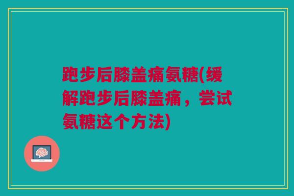 跑步后膝盖痛氨糖(缓解跑步后膝盖痛，尝试氨糖这个方法)