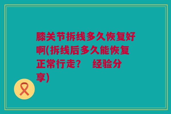膝关节拆线多久恢复好啊(拆线后多久能恢复正常行走？  经验分享)