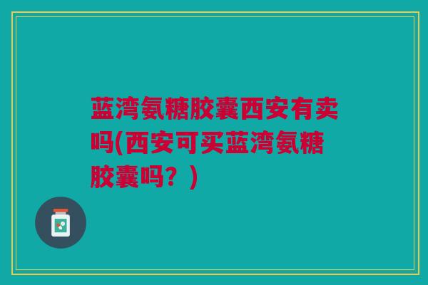 蓝湾氨糖胶囊西安有卖吗(西安可买蓝湾氨糖胶囊吗？)