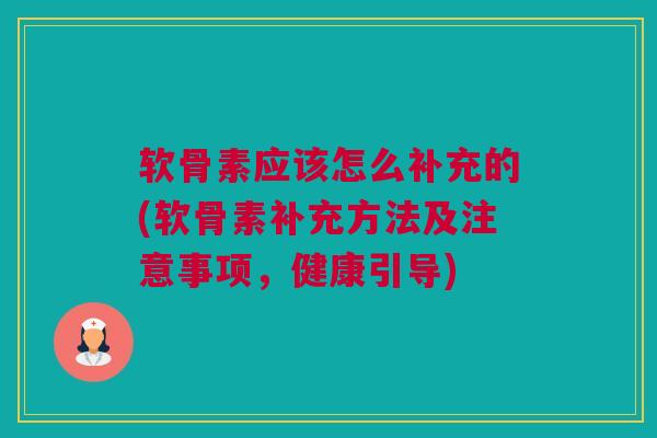 软骨素应该怎么补充的(软骨素补充方法及注意事项，健康引导)