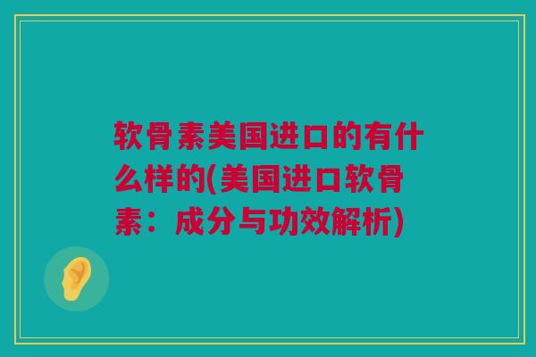 软骨素美国进口的有什么样的(美国进口软骨素:成分与功效解析) 软骨素美国进口的有什么样的(美国进口软骨素:成分与功效解析)