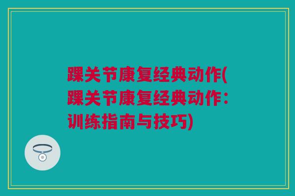 踝关节康复经典动作(踝关节康复经典动作:训练指南与技巧) 踝关节康复经典动作(踝关节康复经典动作:训练指南与技巧)
