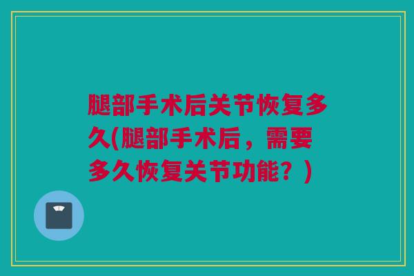 腿部手术后关节恢复多久(腿部手术后，需要多久恢复关节功能？)