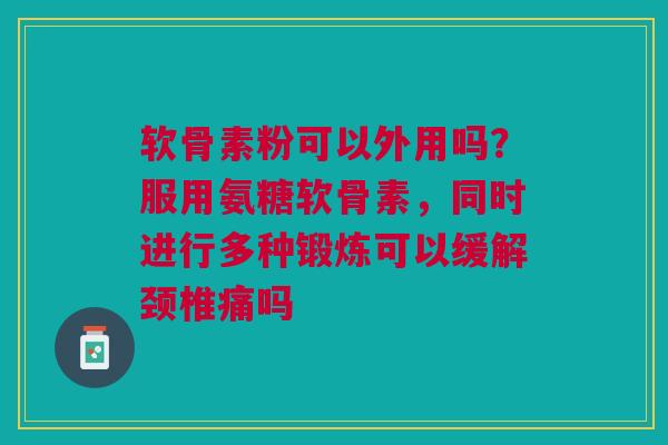 软骨素粉可以外用吗？服用氨糖软骨素，同时进行多种锻炼可以缓解颈椎痛吗